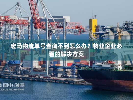 宏马物流单号查询不到怎么办？物业企业必看的解决方案