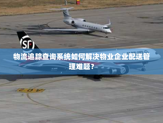 物流追踪查询系统如何解决物业企业配送管理难题? 物流追踪查询系统如何解决物业企业配送管理难题?