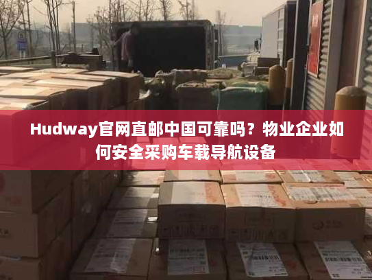 Hudway官网直邮中国可靠吗？物业企业如何安全采购车载导航设备