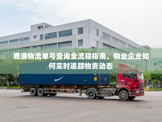鹿通物流单号查询全流程指南,物业企业如何实时追踪物资动态 鹿通物流单号查询全流程指南,物业企业如何实时追踪物资动态