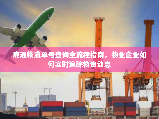 鹿通物流单号查询全流程指南，物业企业如何实时追踪物资动态