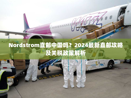 Nordstrom直邮中国吗?2024最新直邮攻略及关税政策解析 Nordstrom直邮中国吗?2024最新直邮攻略及关税政策解析