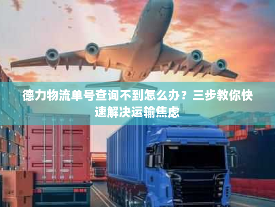 德力物流单号查询不到怎么办?三步教你快速解决运输焦虑 德力物流单号查询不到怎么办?三步教你快速解决运输焦虑