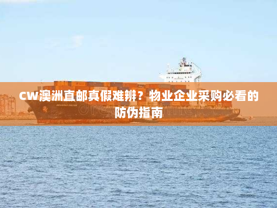 CW澳洲直邮真假难辨?物业企业采购必看的防伪指南 CW澳洲直邮真假难辨?物业企业采购必看的防伪指南