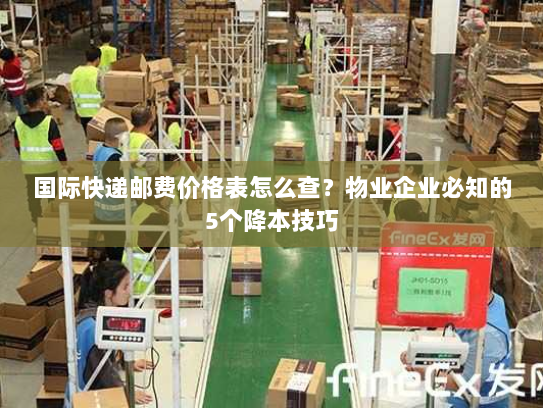 国际快递邮费价格表怎么查?物业企业必知的5个降本技巧 国际快递邮费价格表怎么查?物业企业必知的5个降本技巧