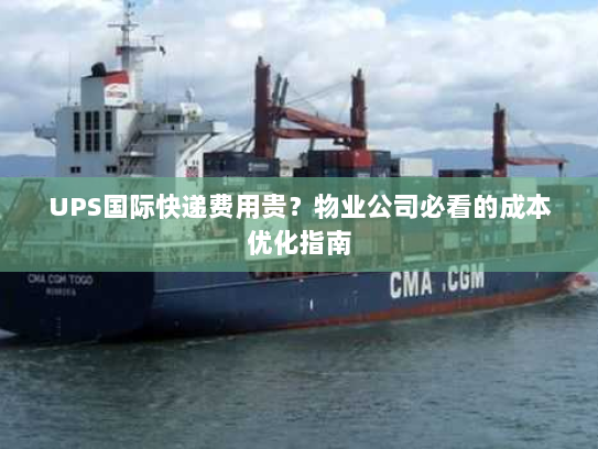 UPS国际快递费用贵？物业公司必看的成本优化指南