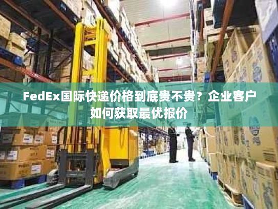 FedEx国际快递价格到底贵不贵?企业客户如何获取最优报价 FedEx国际快递价格到底贵不贵?企业客户如何获取最优报价