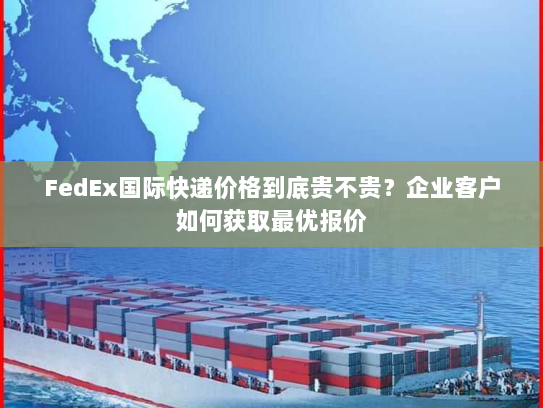 FedEx国际快递价格到底贵不贵?企业客户如何获取最优报价 FedEx国际快递价格到底贵不贵?企业客户如何获取最优报价