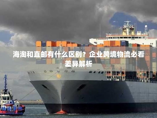 海淘和直邮有什么区别？企业跨境物流必看差异解析