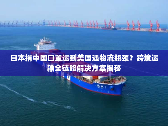 日本捐中国口罩运到美国遇物流瓶颈？跨境运输全链路解决方案揭秘