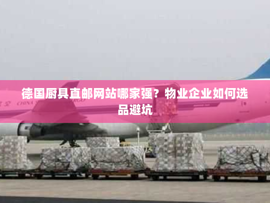 德国厨具直邮网站哪家强？物业企业如何选品避坑