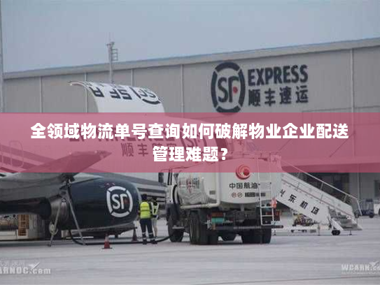 全领域物流单号查询如何破解物业企业配送管理难题? 全领域物流单号查询如何破解物业企业配送管理难题?