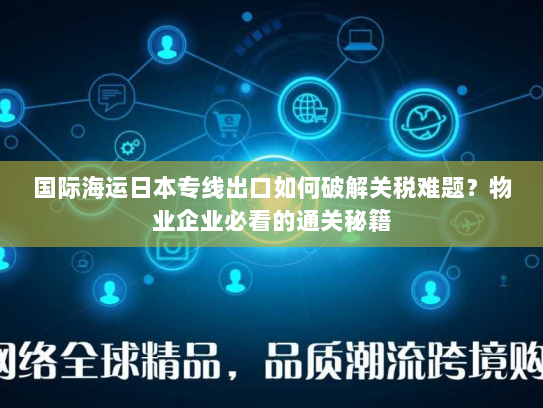 国际海运日本专线出口如何破解关税难题？物业企业必看的通关秘籍