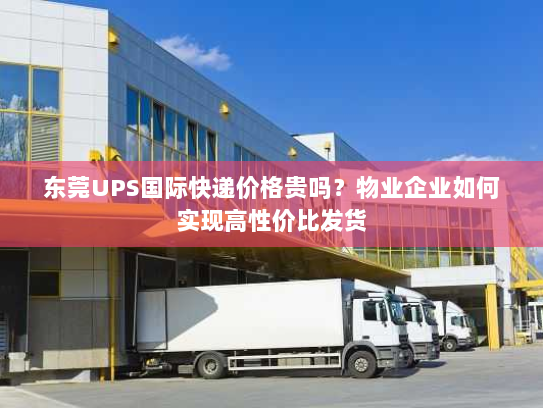 东莞UPS国际快递价格贵吗?物业企业如何实现高性价比发货 东莞UPS国际快递价格贵吗?物业企业如何实现高性价比发货