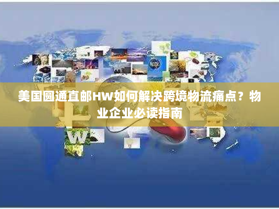 美国圆通直邮HW如何解决跨境物流痛点？物业企业必读指南