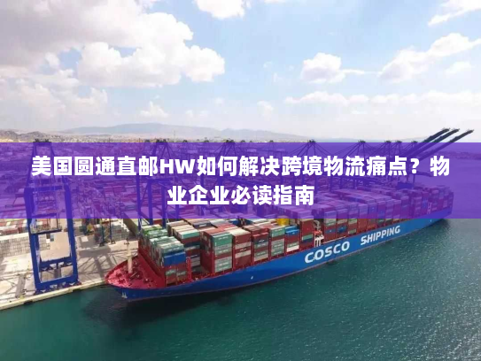 美国圆通直邮HW如何解决跨境物流痛点？物业企业必读指南
