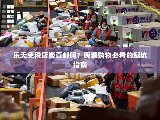 乐天免税店能直邮吗?跨境购物必看的避坑指南 乐天免税店能直邮吗?跨境购物必看的避坑指南