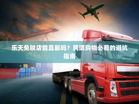 乐天免税店能直邮吗?跨境购物必看的避坑指南 乐天免税店能直邮吗?跨境购物必看的避坑指南
