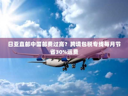日亚直邮中国邮费过高？跨境包税专线每月节省30%运费