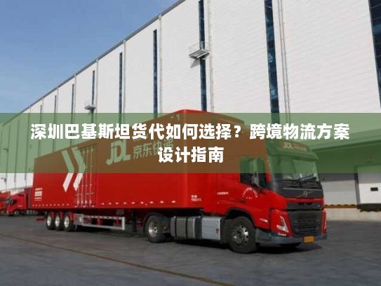 深圳巴基斯坦货代如何选择？跨境物流方案设计指南