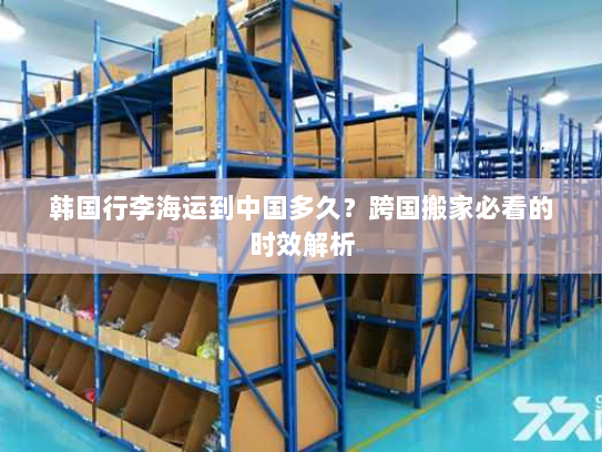韩国行李海运到中国多久？跨国搬家必看的时效解析