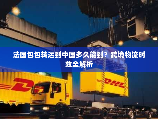 法国包包转运到中国多久能到？跨境物流时效全解析