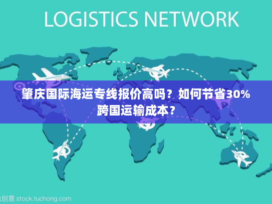 肇庆国际海运专线报价高吗?如何节省30%跨国运输成本? 肇庆国际海运专线报价高吗?如何节省30%跨国运输成本?