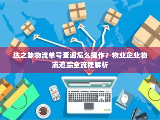 达之味物流单号查询怎么操作?物业企业物流追踪全流程解析 达之味物流单号查询怎么操作?物业企业物流追踪全流程解析