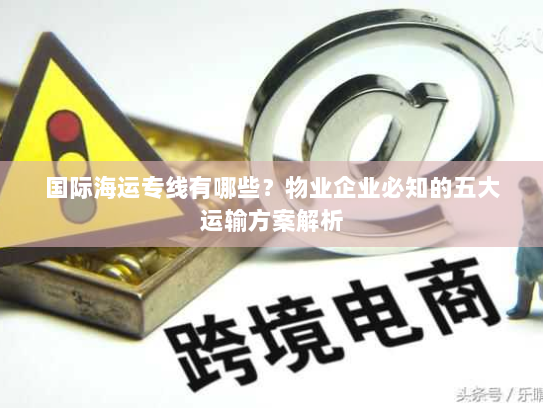 国际海运专线有哪些？物业企业必知的五大运输方案解析