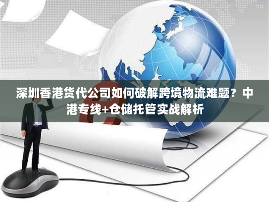 深圳香港货代公司如何破解跨境物流难题？中港专线+仓储托管实战解析