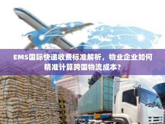 EMS国际快递收费标准解析，物业企业如何精准计算跨国物流成本？