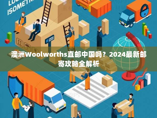 澳洲Woolworths直邮中国吗？2024最新邮寄攻略全解析