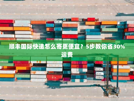 顺丰国际快递怎么寄更便宜？5步教你省30%运费