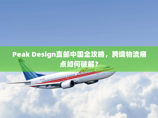 Peak Design直邮中国全攻略，跨境物流痛点如何破解？