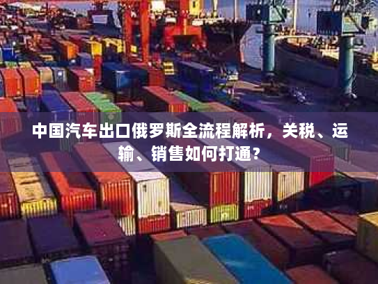 中国汽车出口俄罗斯全流程解析，关税、运输、销售如何打通？