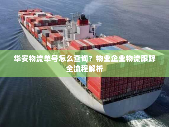 华安物流单号怎么查询?物业企业物流跟踪全流程解析 华安物流单号怎么查询?物业企业物流跟踪全流程解析