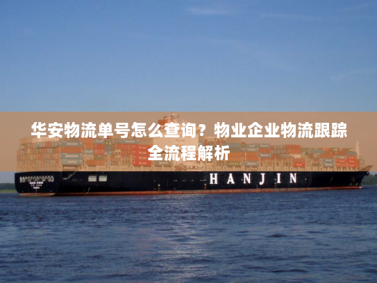 华安物流单号怎么查询？物业企业物流跟踪全流程解析