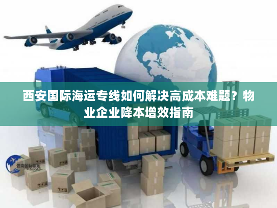 西安国际海运专线如何解决高成本难题？物业企业降本增效指南