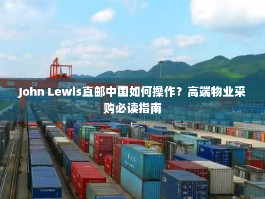 John Lewis直邮中国如何操作?高端物业采购必读指南 John Lewis直邮中国如何操作?高端物业采购必读指南