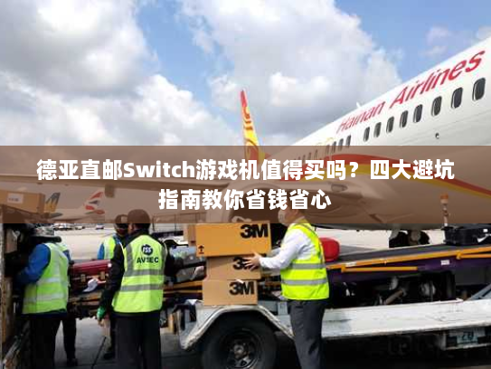 德亚直邮Switch游戏机值得买吗？四大避坑指南教你省钱省心