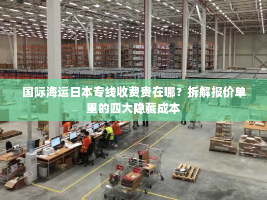 国际海运日本专线收费贵在哪?拆解报价单里的四大隐藏成本 国际海运日本专线收费贵在哪?拆解报价单里的四大隐藏成本
