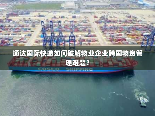 通达国际快递如何破解物业企业跨国物资管理难题？