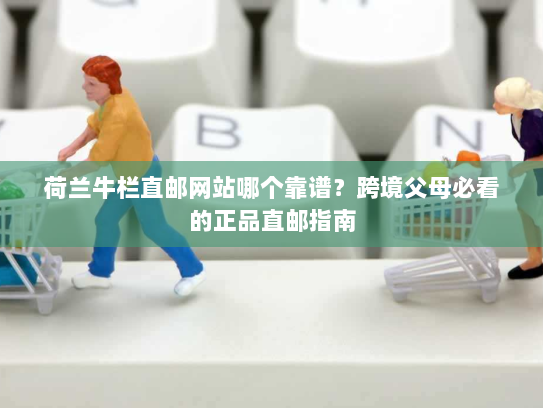 荷兰牛栏直邮网站哪个靠谱？跨境父母必看的正品直邮指南