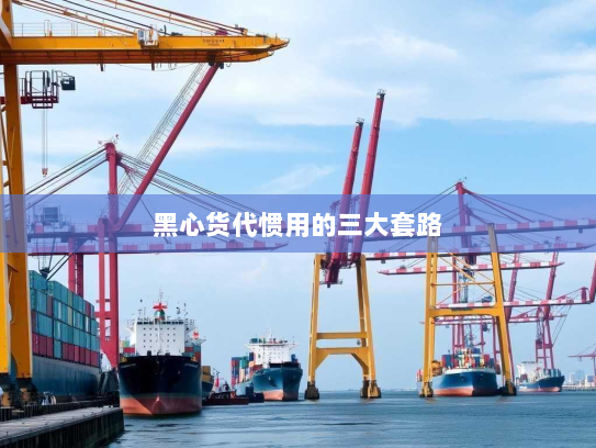 黑心货代惯用的三大套路