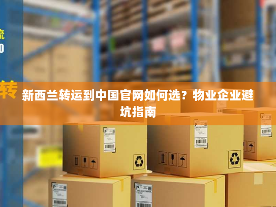 新西兰转运到中国官网如何选？物业企业避坑指南