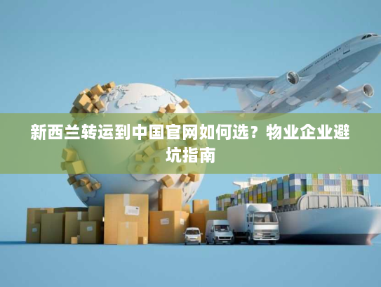新西兰转运到中国官网如何选？物业企业避坑指南