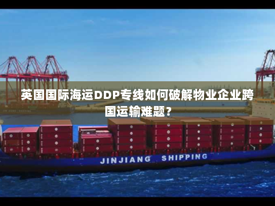 英国国际海运DDP专线如何破解物业企业跨国运输难题？