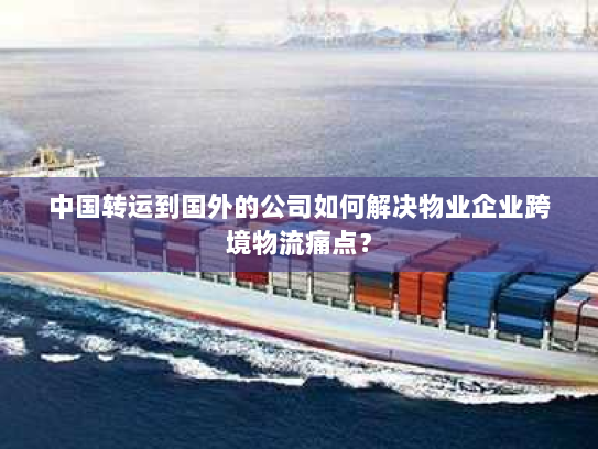 中国转运到国外的公司如何解决物业企业跨境物流痛点？