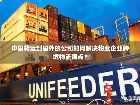 中国转运到国外的公司如何解决物业企业跨境物流痛点？