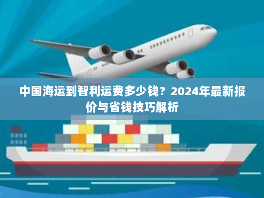 中国海运到智利运费多少钱？2024年最新报价与省钱技巧解析